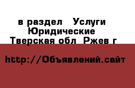  в раздел : Услуги » Юридические . Тверская обл.,Ржев г.